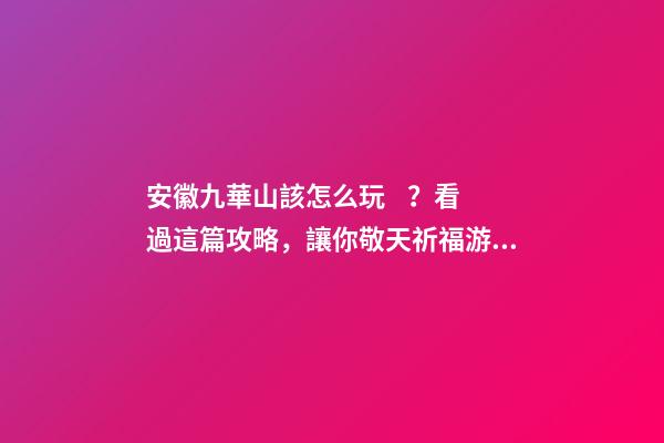 安徽九華山該怎么玩？看過這篇攻略，讓你敬天祈福游山玩水兩不誤